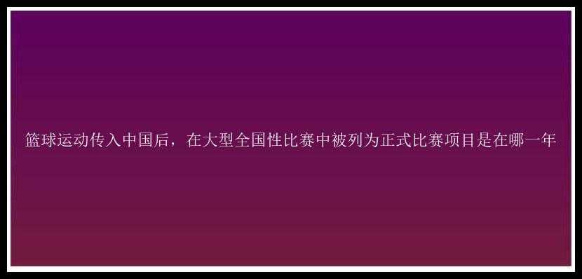 篮球运动传入中国后，在大型全国性比赛中被列为正式比赛项目是在哪一年