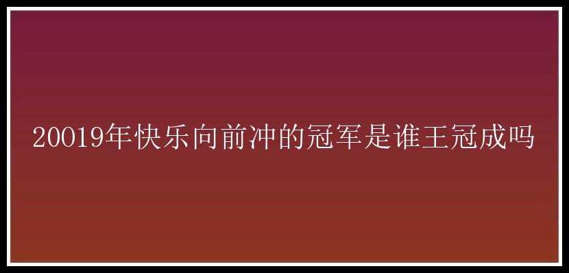 20O19年快乐向前冲的冠军是谁王冠成吗