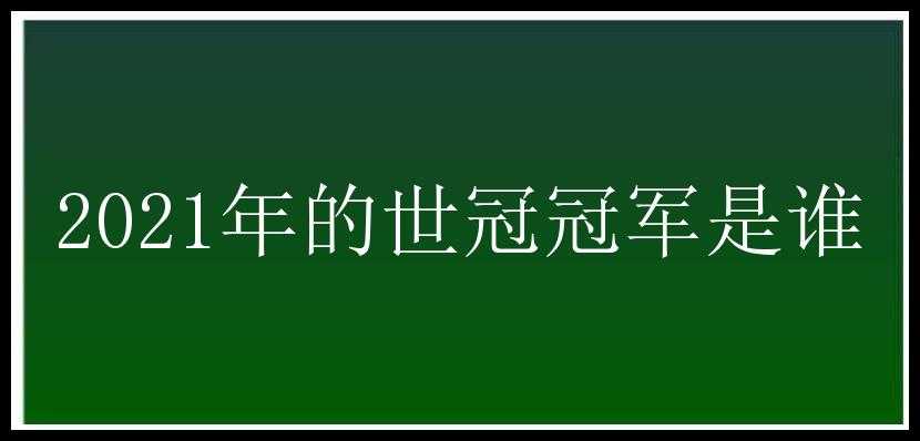 2021年的世冠冠军是谁