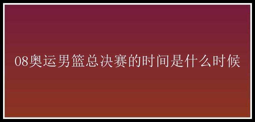 08奥运男篮总决赛的时间是什么时候