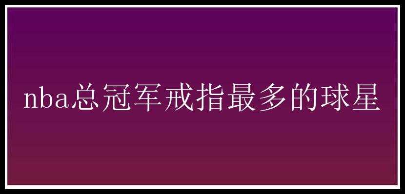 nba总冠军戒指最多的球星