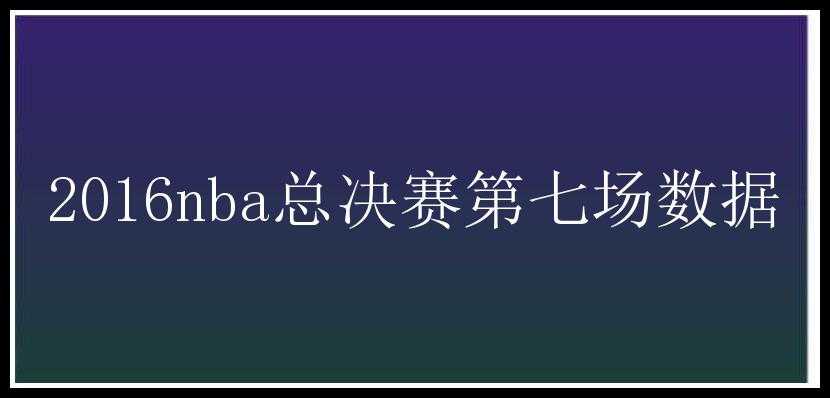 2016nba总决赛第七场数据