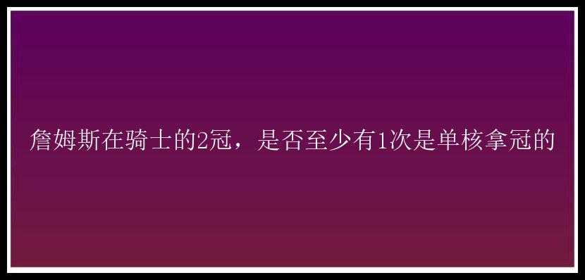 詹姆斯在骑士的2冠，是否至少有1次是单核拿冠的