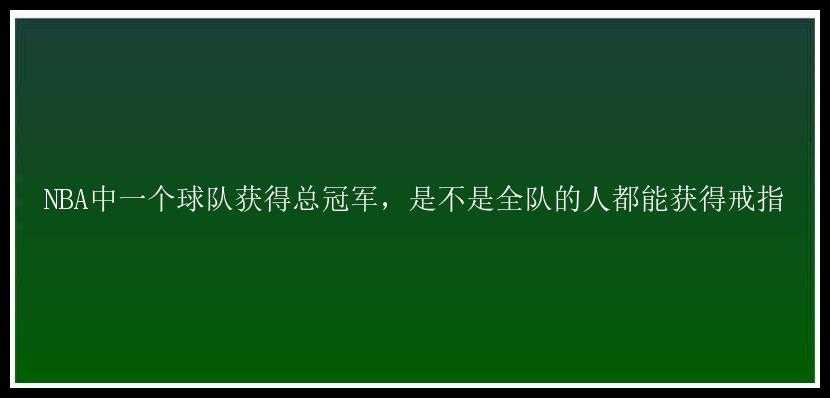 NBA中一个球队获得总冠军，是不是全队的人都能获得戒指