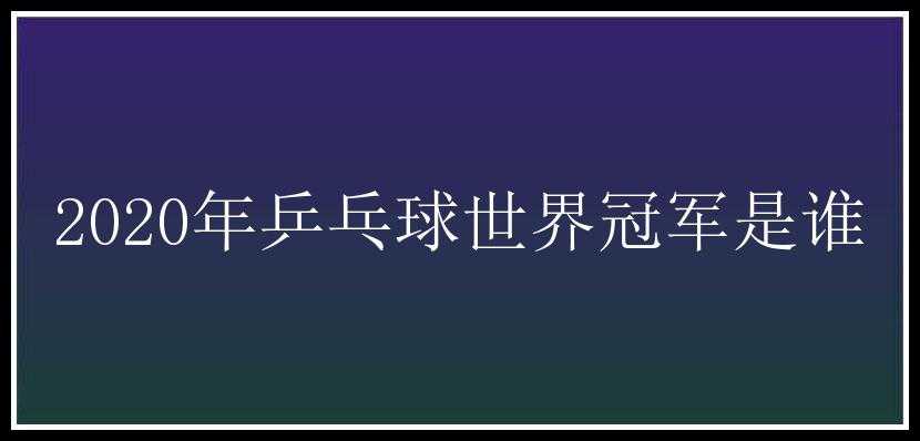 2020年乒乓球世界冠军是谁