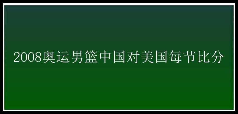 2008奥运男篮中国对美国每节比分