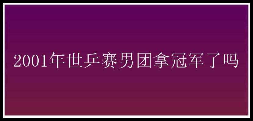 2001年世乒赛男团拿冠军了吗