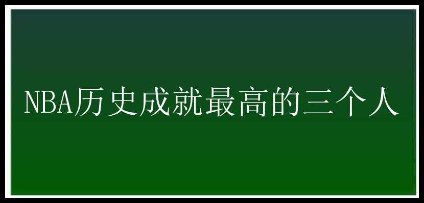 NBA历史成就最高的三个人