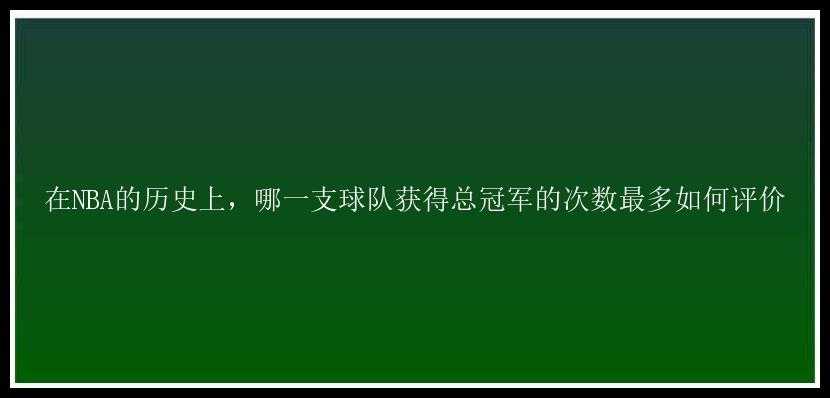 在NBA的历史上，哪一支球队获得总冠军的次数最多如何评价