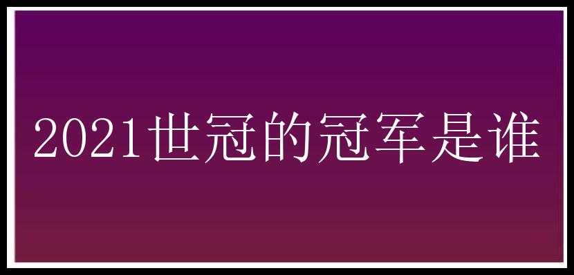 2021世冠的冠军是谁