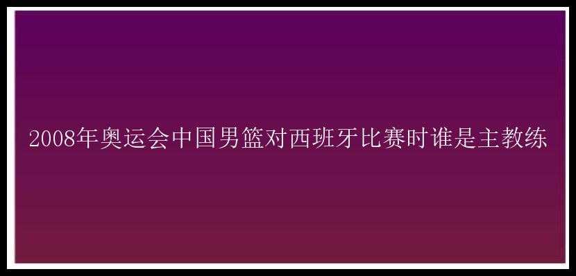 2008年奥运会中国男篮对西班牙比赛时谁是主教练