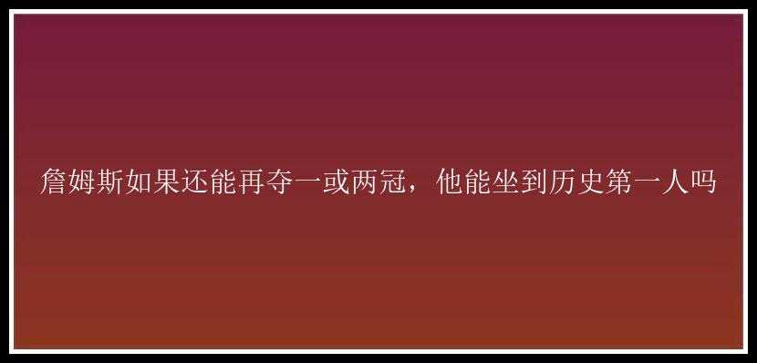 詹姆斯如果还能再夺一或两冠，他能坐到历史第一人吗