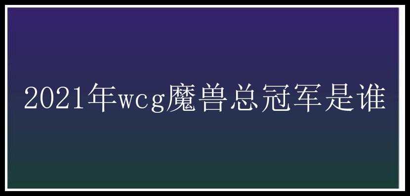 2021年wcg魔兽总冠军是谁