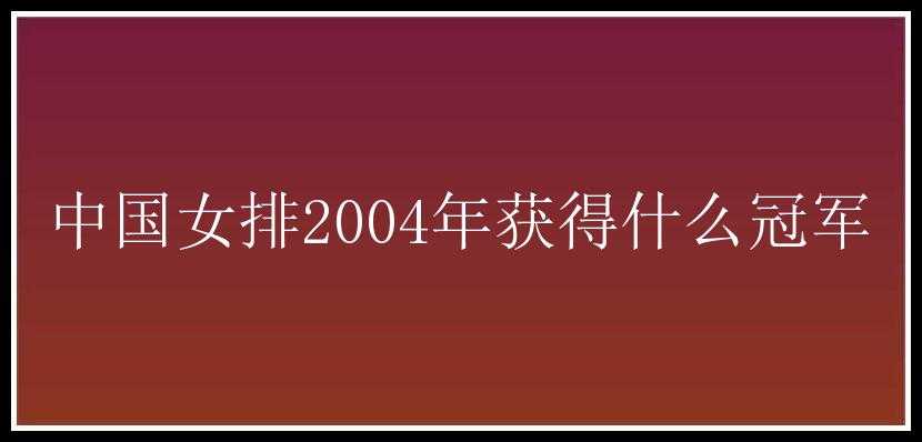 中国女排2004年获得什么冠军