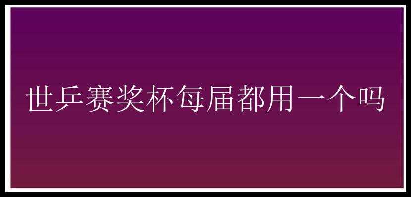 世乒赛奖杯每届都用一个吗