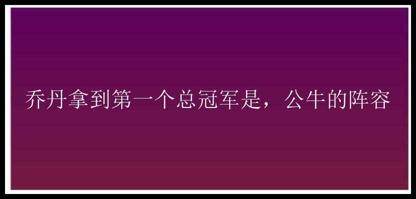 乔丹拿到第一个总冠军是，公牛的阵容