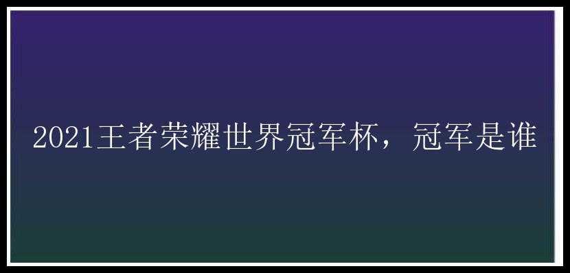 2021王者荣耀世界冠军杯，冠军是谁