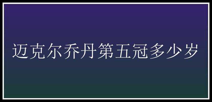 迈克尔乔丹第五冠多少岁