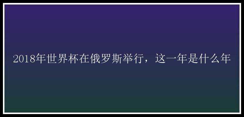 2018年世界杯在俄罗斯举行，这一年是什么年