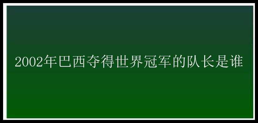 2002年巴西夺得世界冠军的队长是谁