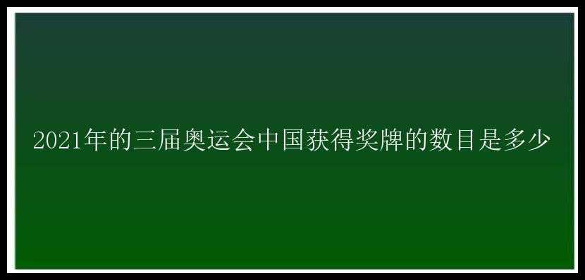 2021年的三届奥运会中国获得奖牌的数目是多少