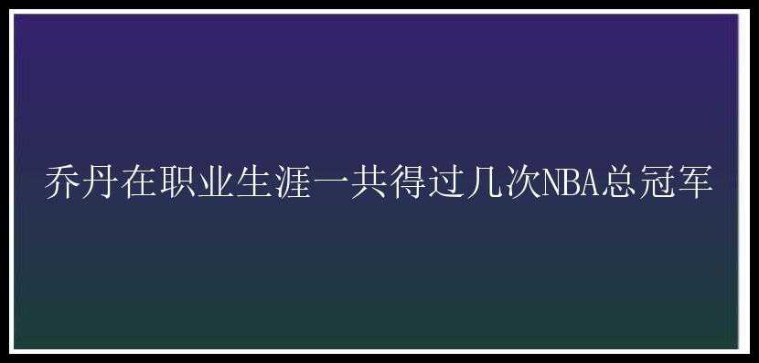 乔丹在职业生涯一共得过几次NBA总冠军