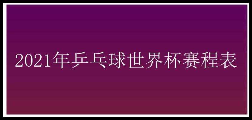 2021年乒乓球世界杯赛程表