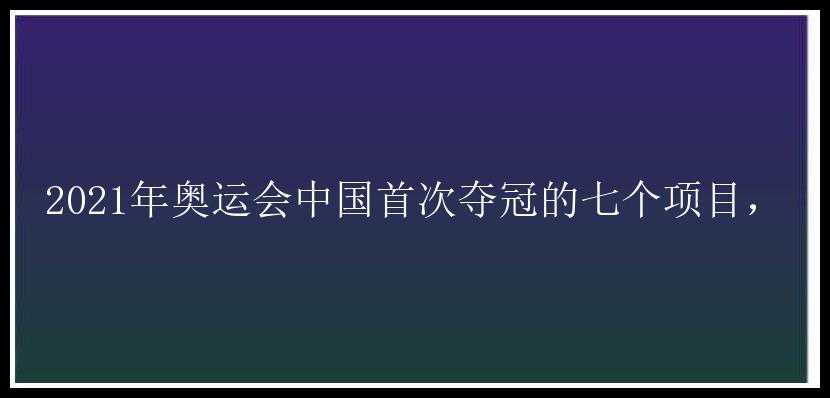 2021年奥运会中国首次夺冠的七个项目，