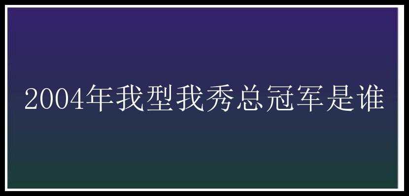 2004年我型我秀总冠军是谁