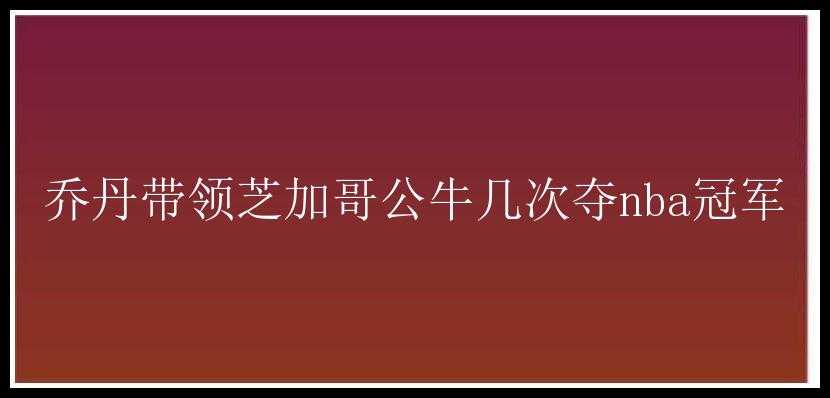 乔丹带领芝加哥公牛几次夺nba冠军