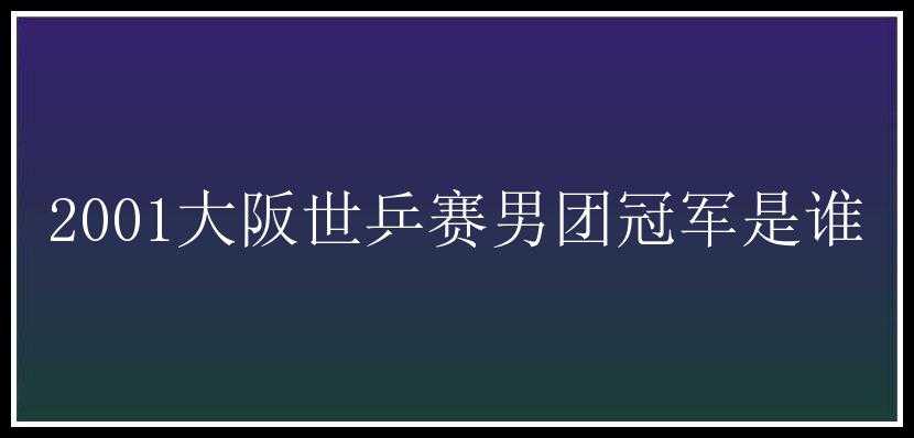 2001大阪世乒赛男团冠军是谁