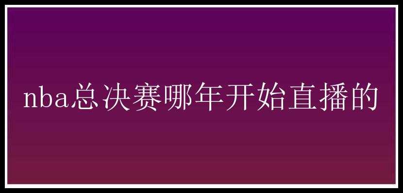 nba总决赛哪年开始直播的