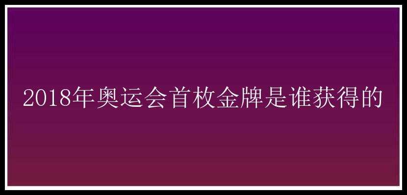 2018年奥运会首枚金牌是谁获得的