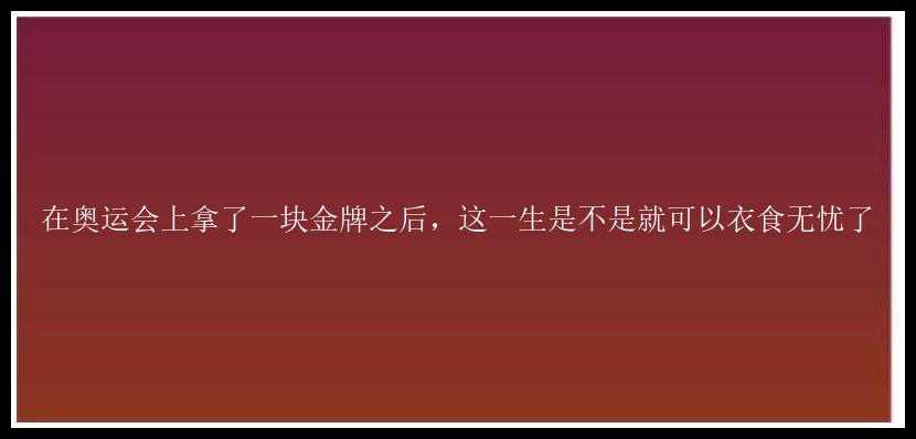 在奥运会上拿了一块金牌之后，这一生是不是就可以衣食无忧了