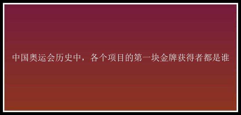 中国奥运会历史中，各个项目的第一块金牌获得者都是谁