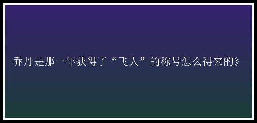 乔丹是那一年获得了“飞人”的称号怎么得来的》