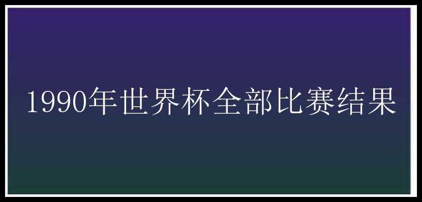 1990年世界杯全部比赛结果