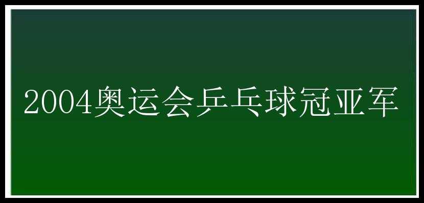 2004奥运会乒乓球冠亚军