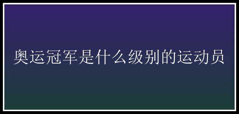 奥运冠军是什么级别的运动员