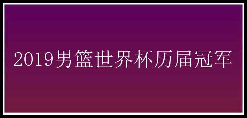 2019男篮世界杯历届冠军