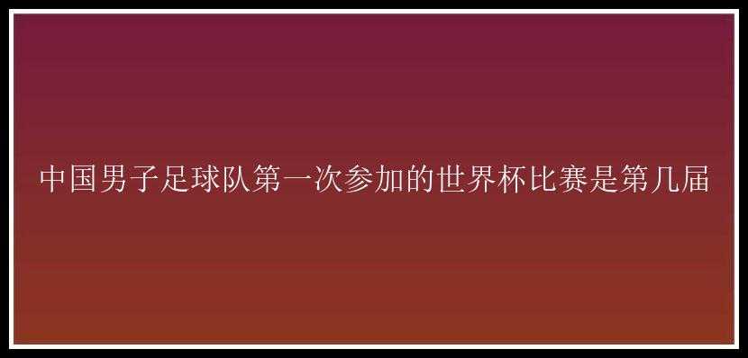 中国男子足球队第一次参加的世界杯比赛是第几届