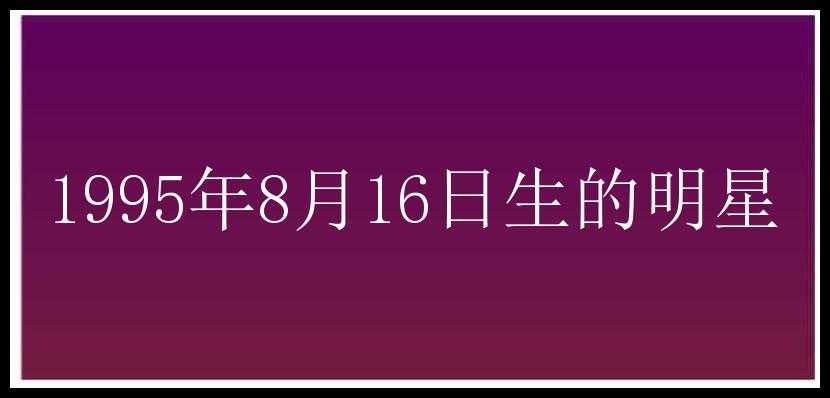 1995年8月16日生的明星