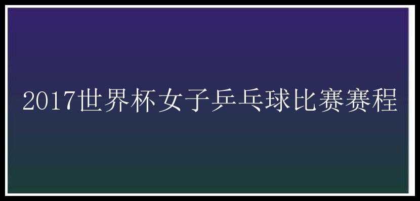 2017世界杯女子乒乓球比赛赛程