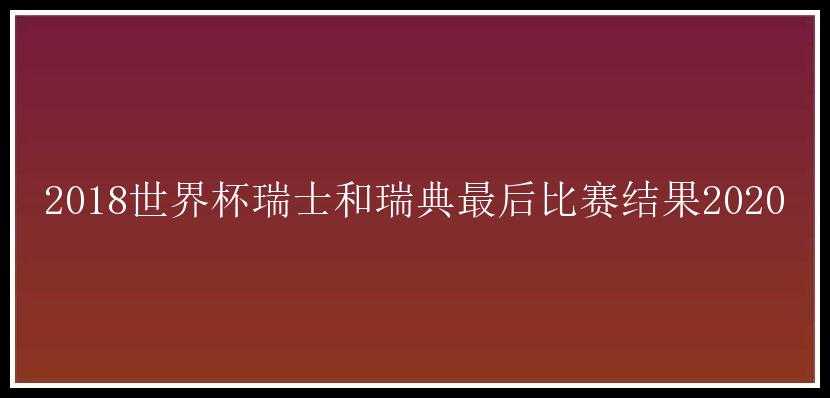 2018世界杯瑞士和瑞典最后比赛结果2020