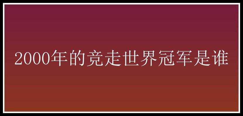 2000年的竞走世界冠军是谁