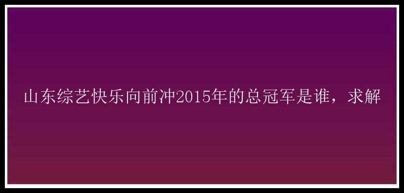 山东综艺快乐向前冲2015年的总冠军是谁，求解