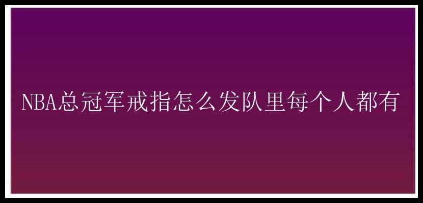 NBA总冠军戒指怎么发队里每个人都有