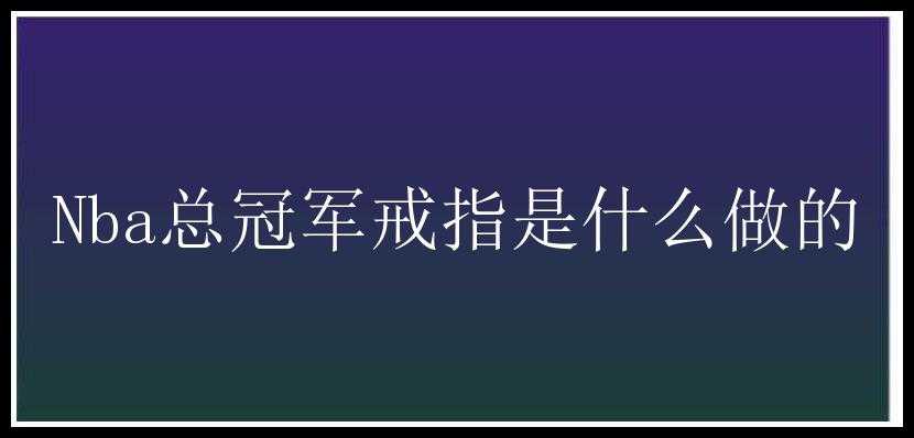 Nba总冠军戒指是什么做的