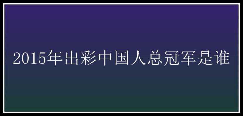 2015年出彩中国人总冠军是谁