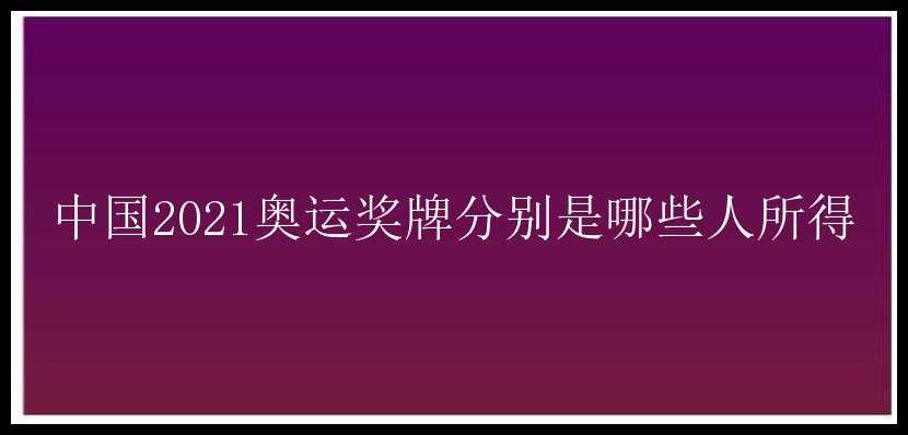 中国2021奥运奖牌分别是哪些人所得